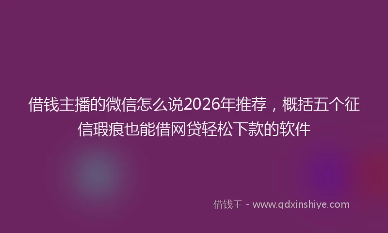 借钱主播的微信怎么说2026年推荐，概括五个征信瑕疵也能借网贷轻松下款的软件