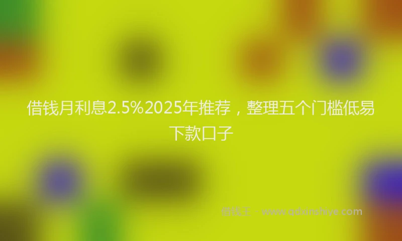 借钱月利息2.5%2025年推荐，整理五个门槛低易下款口子