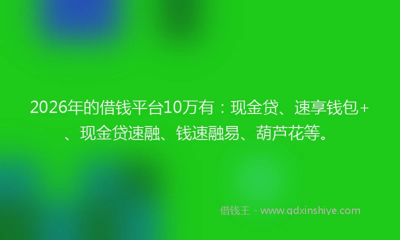 2026年的借钱平台10万有：现金贷、速享钱包+、现金贷速融、钱速融易、葫芦花等。