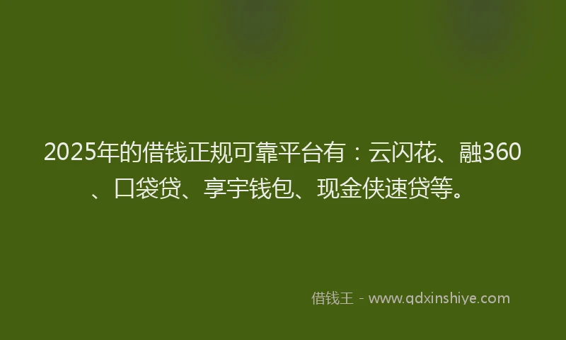 2025年的借钱正规可靠平台有：云闪花、融360、口袋贷、享宇钱包、现金侠速贷等。