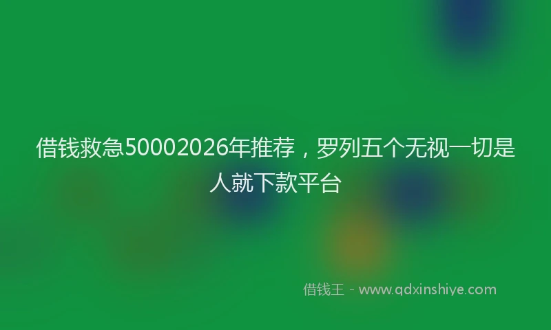 借钱救急50002026年推荐，罗列五个无视一切是人就下款平台