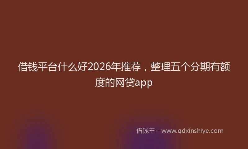 借钱平台什么好2026年推荐，整理五个分期有额度的网贷app