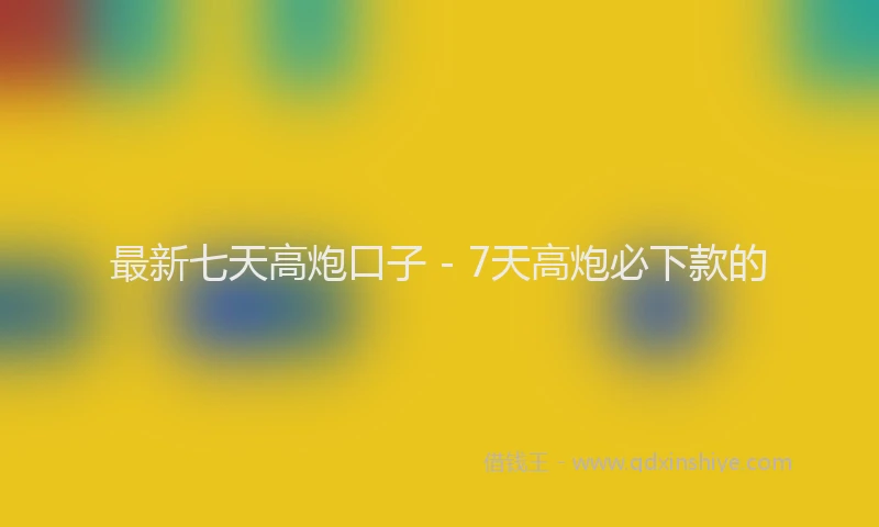 最新七天高炮口子 - 7天高炮必下款的