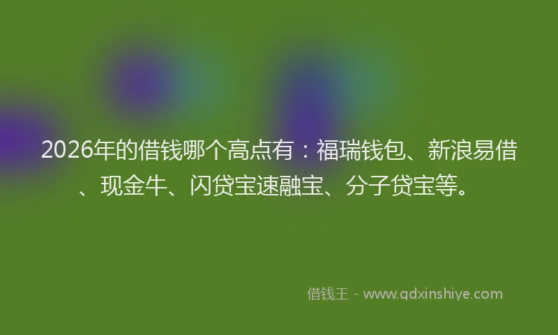 2026年的借钱哪个高点有:福瑞钱包、新浪易借、现金牛、闪贷宝速融宝、分子贷宝等。