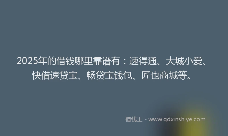 2025年的借钱哪里靠谱有：速得通、大城小爱、快借速贷宝、畅贷宝钱包、匠也商城等。