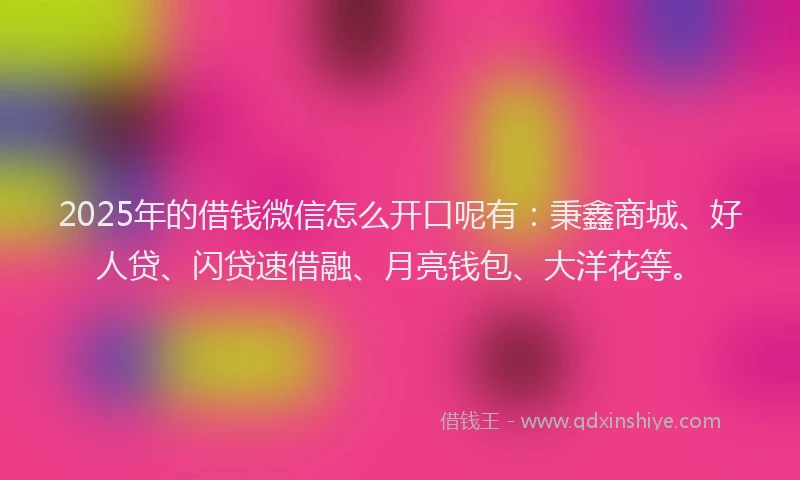2025年的借钱微信怎么开口呢有:秉鑫商城、好人贷、闪贷速借融、月亮钱包、大洋花等。