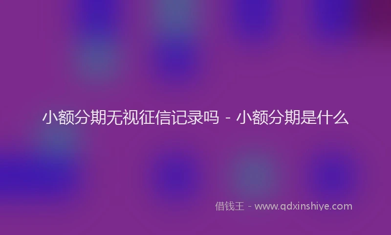 小额分期无视征信记录吗 - 小额分期是什么