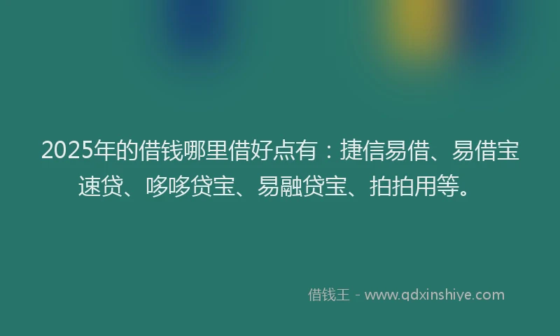 2025年的借钱哪里借好点有：捷信易借、易借宝速贷、哆哆贷宝、易融贷宝、拍拍用等。