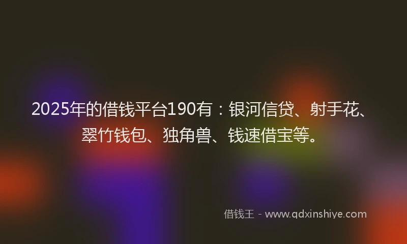 2025年的借钱平台190有：银河信贷、射手花、翠竹钱包、独角兽、钱速借宝等。