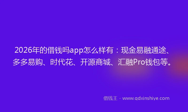 2026年的借钱吗app怎么样有:现金易融通途、多多易购、时代花、开源商城、汇融Pro钱包等。