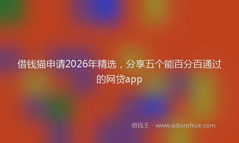 借钱猫申请2026年精选，分享五个能百分百通过的网贷app