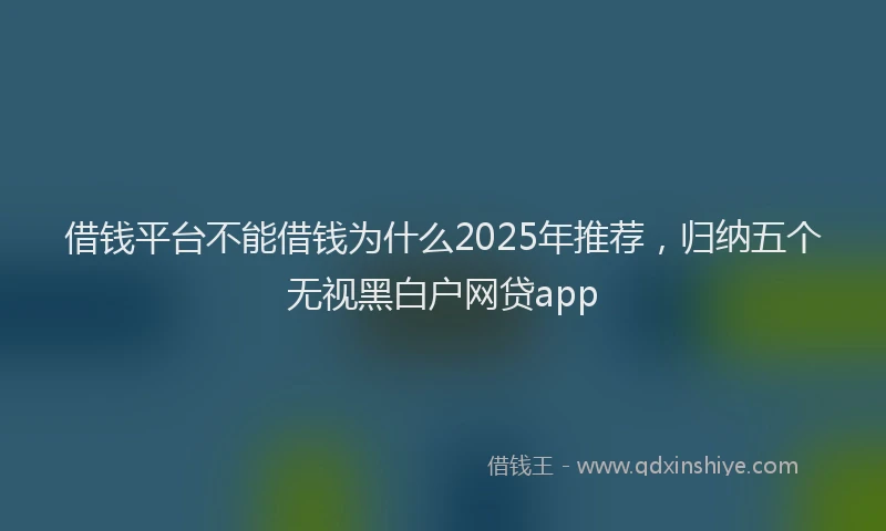 借钱平台不能借钱为什么2025年推荐，归纳五个无视黑白户网贷app