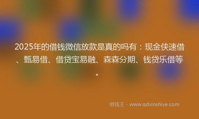 2025年的借钱微信放款是真的吗有:现金侠速借、甄易借、借贷宝易融、森森分期、钱贷乐借等。