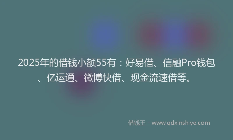 2025年的借钱小额55有：好易借、信融Pro钱包、亿运通、微博快借、现金流速借等。