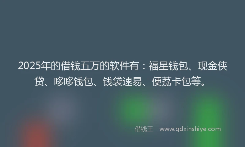 2025年的借钱五万的软件有：福星钱包、现金侠贷、哆哆钱包、钱袋速易、便荔卡包等。