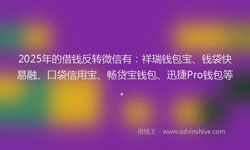 2025年的借钱反转微信有：祥瑞钱包宝、钱袋快易融、口袋信用宝、畅贷宝钱包、迅捷Pro钱包等。