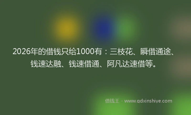 2026年的借钱只给1000有:三枝花、瞬借通途、钱速达融、钱速借通、阿凡达速借等。