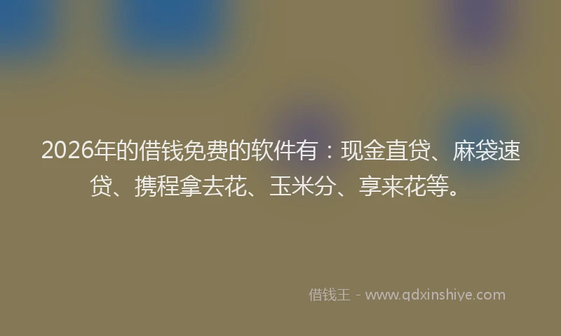 2026年的借钱免费的软件有：现金直贷、麻袋速贷、携程拿去花、玉米分、享来花等。