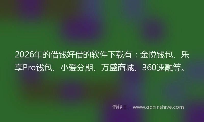 2026年的借钱好借的软件下载有：金悦钱包、乐享Pro钱包、小爱分期、万盛商城、360速融等。