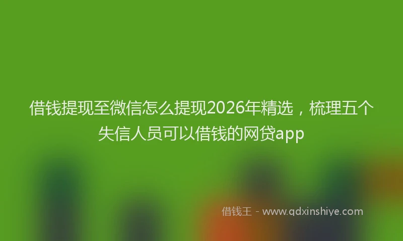 借钱提现至微信怎么提现2026年精选，梳理五个失信人员可以借钱的网贷app