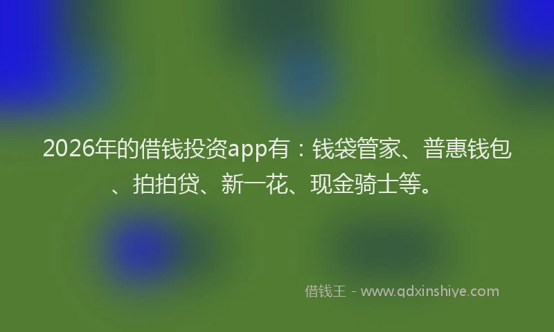 2026年的借钱投资app有:钱袋管家、普惠钱包、拍拍贷、新一花、现金骑士等。