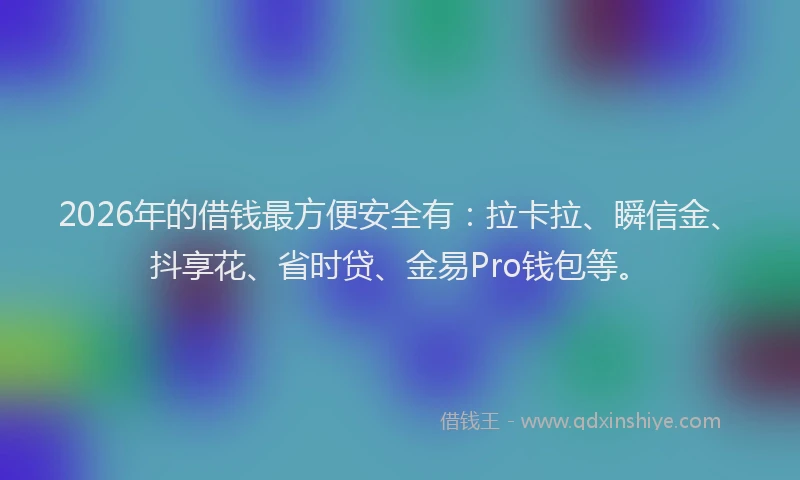 2026年的借钱最方便安全有：拉卡拉、瞬信金、抖享花、省时贷、金易Pro钱包等。
