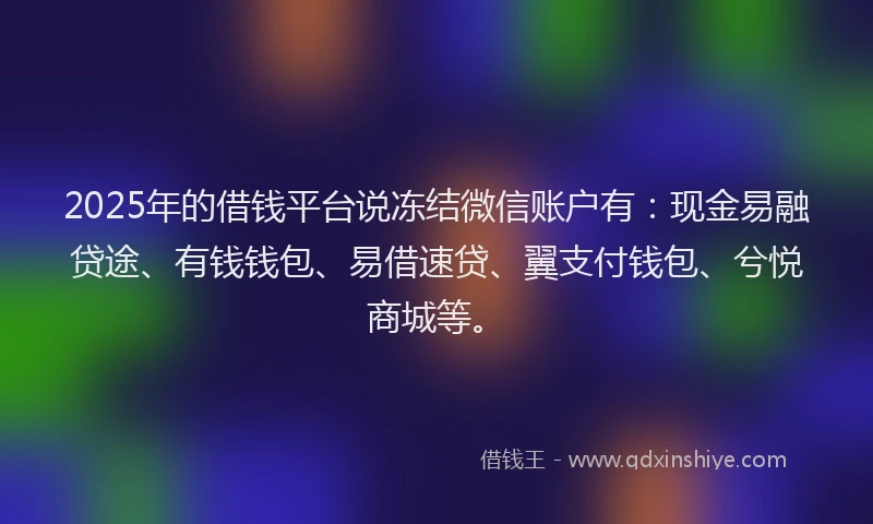 2025年的借钱平台说冻结微信账户有：现金易融贷途、有钱钱包、易借速贷、翼支付钱包、兮悦商城等。