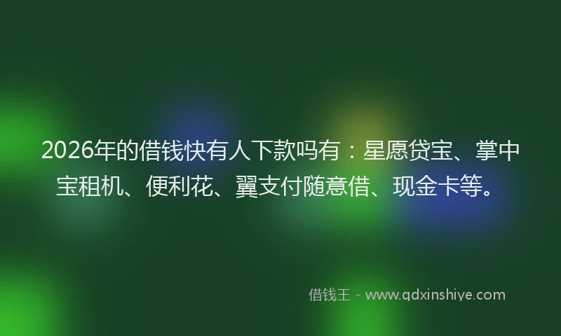 2026年的借钱快有人下款吗有：星愿贷宝、掌中宝租机、便利花、翼支付随意借、现金卡等。