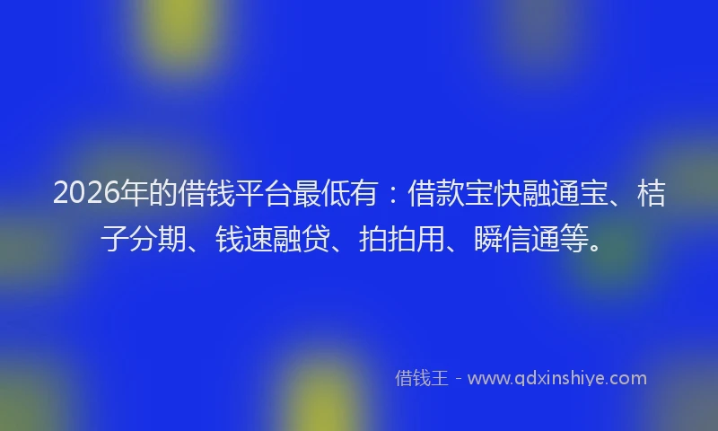 2026年的借钱平台最低有：借款宝快融通宝、桔子分期、钱速融贷、拍拍用、瞬信通等。