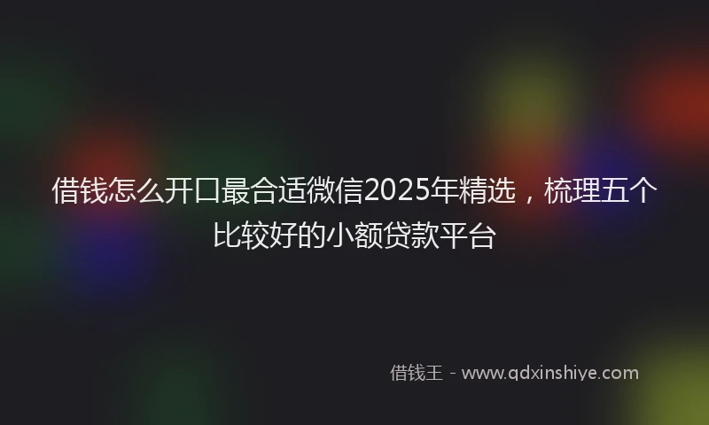 借钱怎么开口最合适微信2025年精选，梳理五个比较好的小额贷款平台