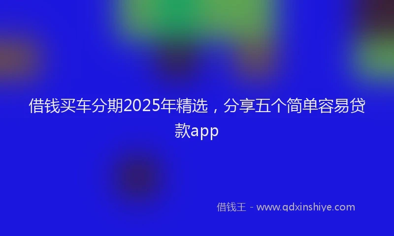 借钱买车分期2025年精选，分享五个简单容易贷款app