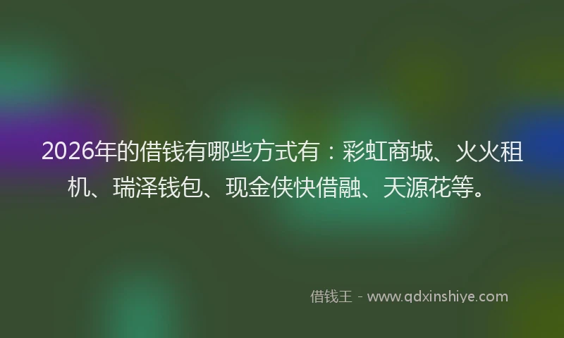 2026年的借钱有哪些方式有：彩虹商城、火火租机、瑞泽钱包、现金侠快借融、天源花等。