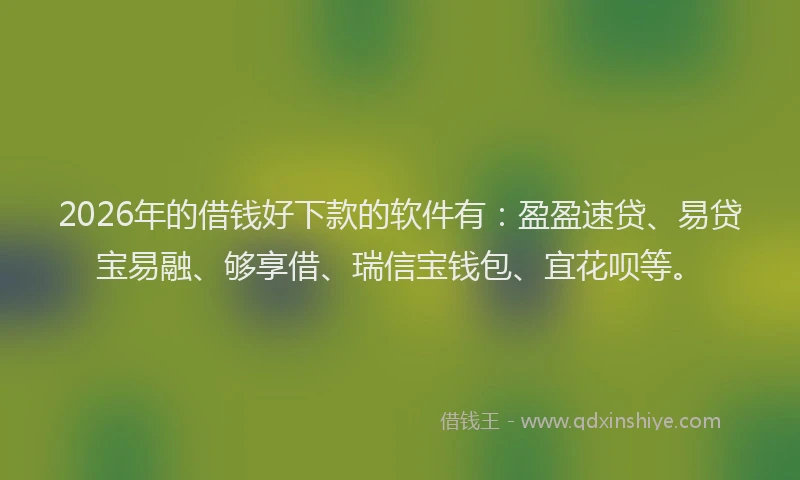 2026年的借钱好下款的软件有：盈盈速贷、易贷宝易融、够享借、瑞信宝钱包、宜花呗等。