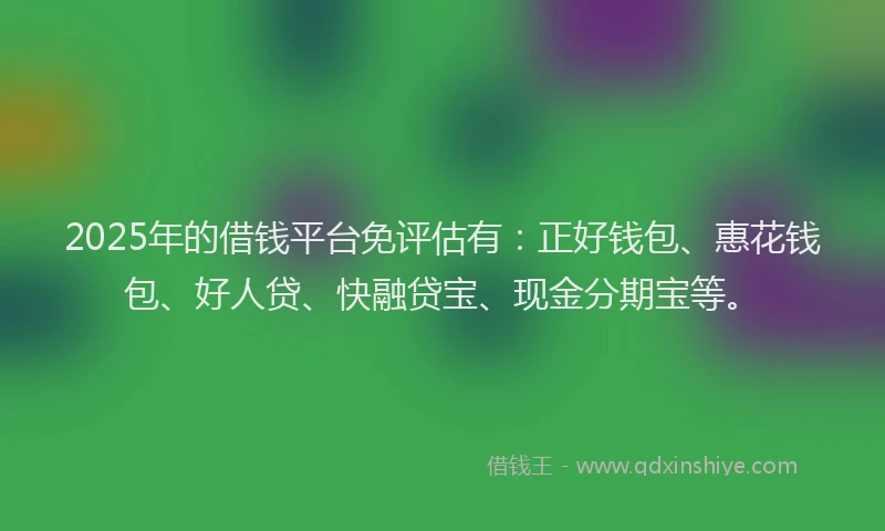 2025年的借钱平台免评估有：正好钱包、惠花钱包、好人贷、快融贷宝、现金分期宝等。