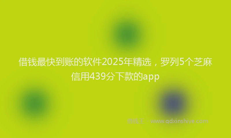 借钱最快到账的软件2025年精选，罗列5个芝麻信用439分下款的app