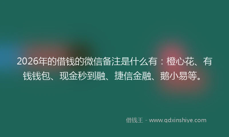 2026年的借钱的微信备注是什么有：橙心花、有钱钱包、现金秒到融、捷信金融、鹅小易等。