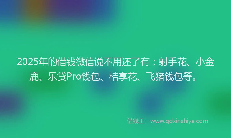 2025年的借钱微信说不用还了有：射手花、小金鹿、乐贷Pro钱包、桔享花、飞猪钱包等。