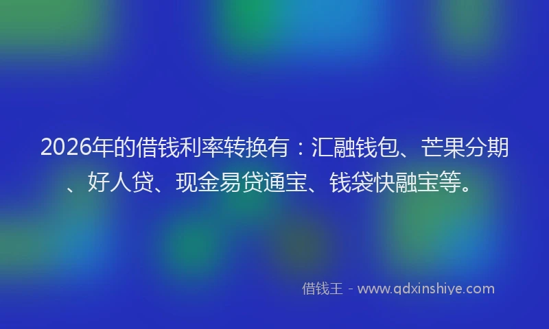 2026年的借钱利率转换有：汇融钱包、芒果分期、好人贷、现金易贷通宝、钱袋快融宝等。
