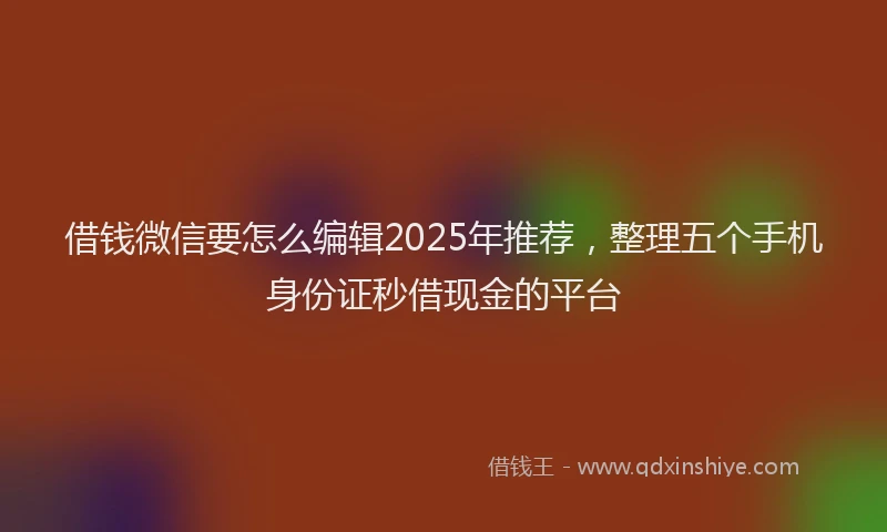 借钱微信要怎么编辑2025年推荐，整理五个手机身份证秒借现金的平台