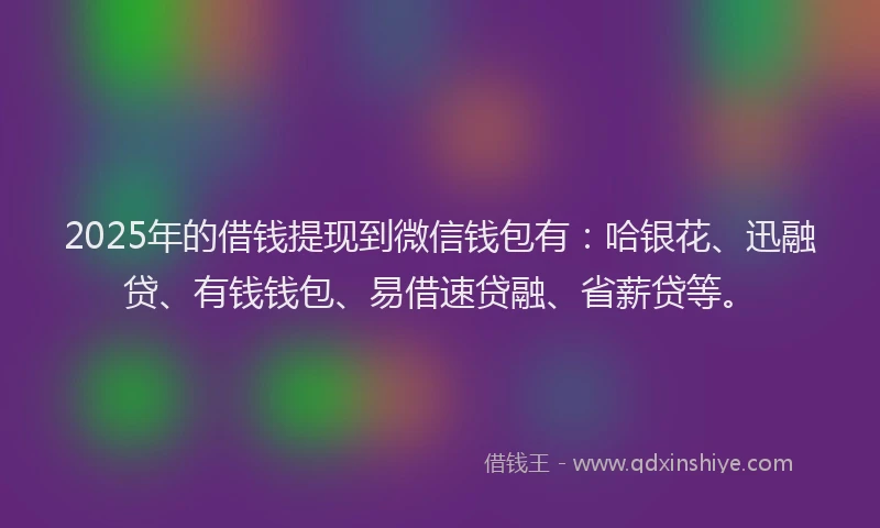 2025年的借钱提现到微信钱包有:哈银花、迅融贷、有钱钱包、易借速贷融、省薪贷等。
