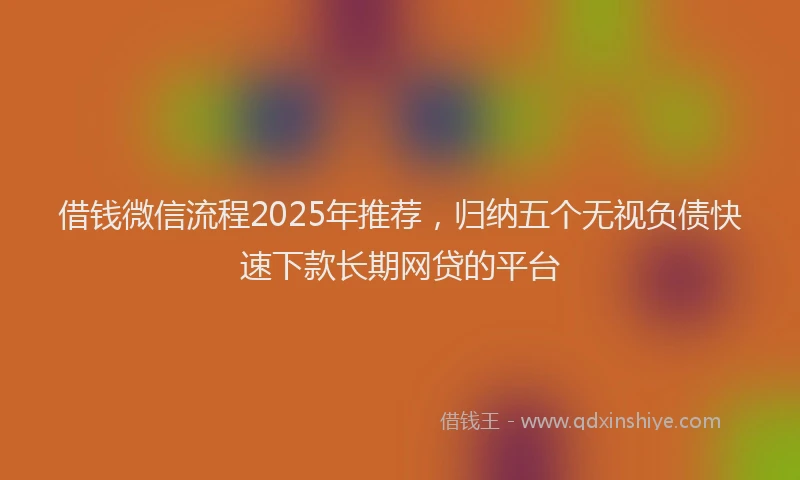 借钱微信流程2025年推荐，归纳五个无视负债快速下款长期网贷的平台