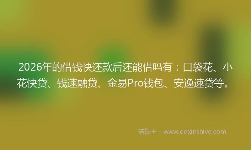 2026年的借钱快还款后还能借吗有：口袋花、小花快贷、钱速融贷、金易Pro钱包、安逸速贷等。