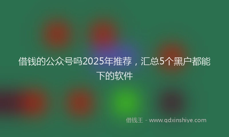 借钱的公众号吗2025年推荐，汇总5个黑户都能下的软件