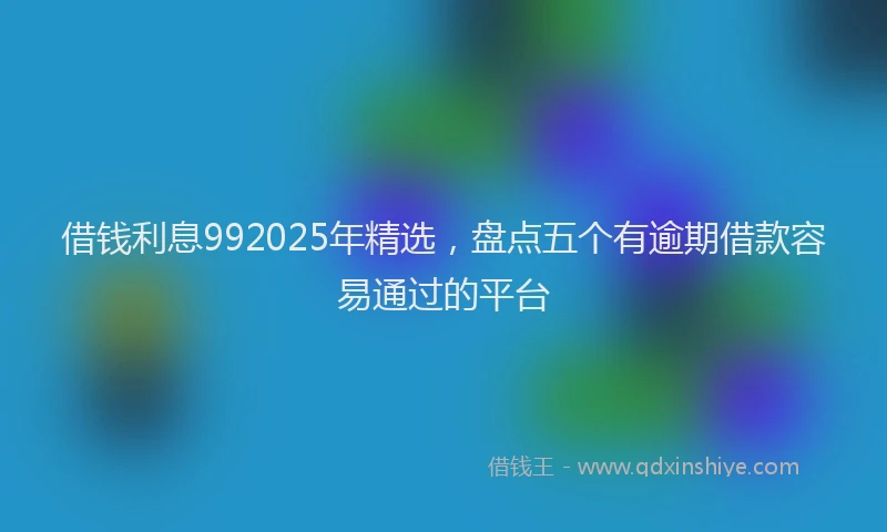 借钱利息992025年精选，盘点五个有逾期借款容易通过的平台