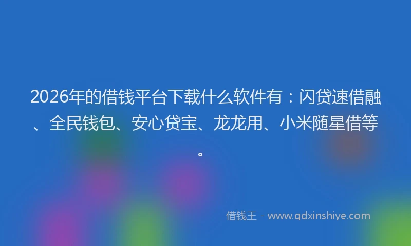 2026年的借钱平台下载什么软件有：闪贷速借融、全民钱包、安心贷宝、龙龙用、小米随星借等。
