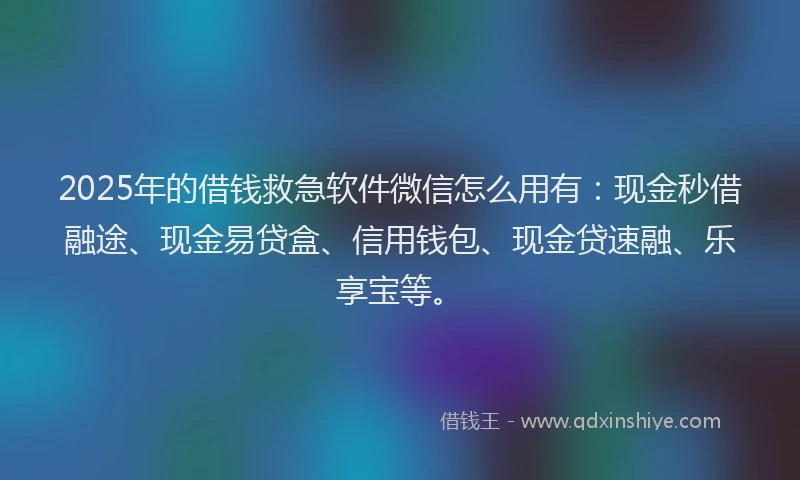 2025年的借钱救急软件微信怎么用有：现金秒借融途、现金易贷盒、信用钱包、现金贷速融、乐享宝等。