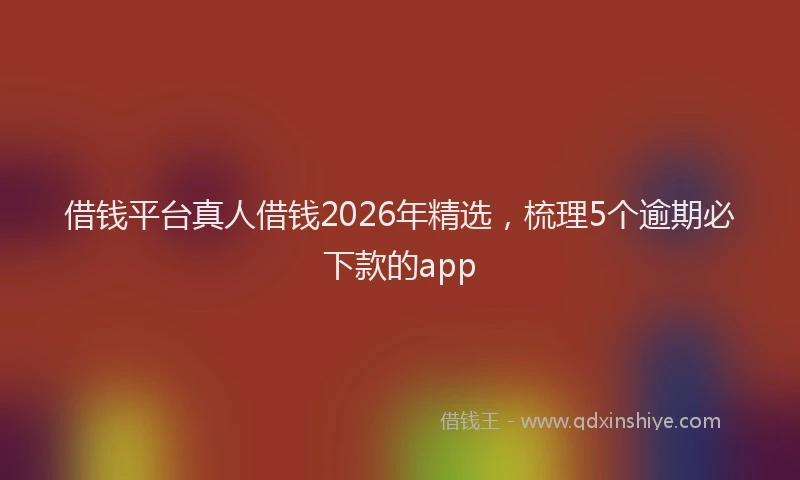 借钱平台真人借钱2026年精选，梳理5个逾期必下款的app