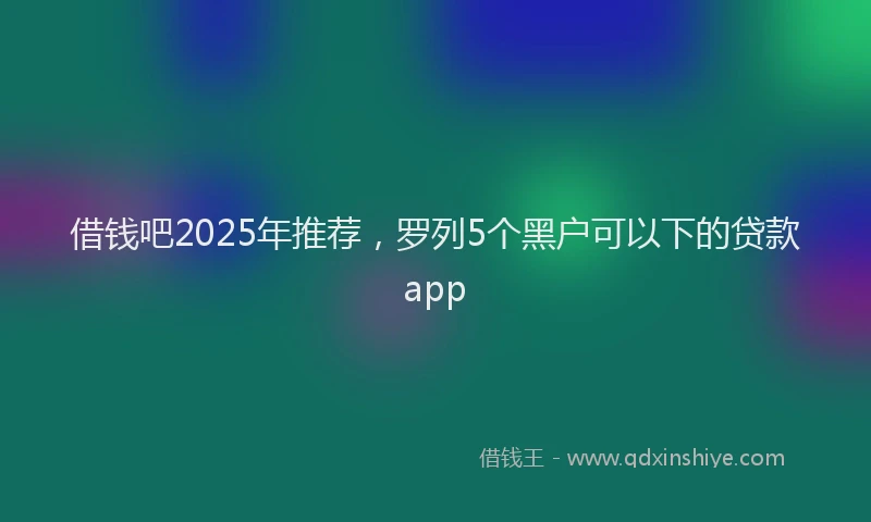借钱吧2025年推荐，罗列5个黑户可以下的贷款app