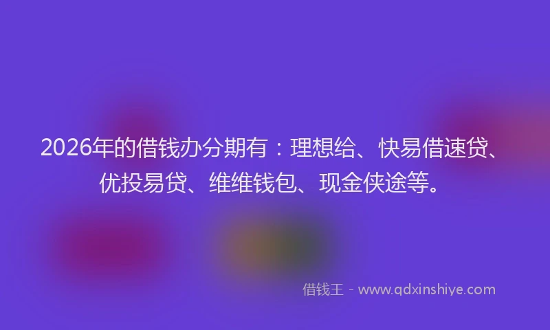 2026年的借钱办分期有：理想给、快易借速贷、优投易贷、维维钱包、现金侠途等。