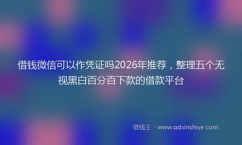 借钱微信可以作凭证吗2026年推荐，整理五个无视黑白百分百下款的借款平台